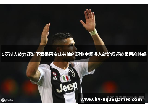 C罗过人能力逐渐下滑是否意味着他的职业生涯进入新阶段还能重回巅峰吗