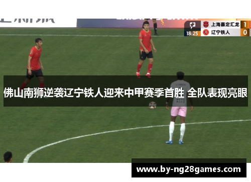 佛山南狮逆袭辽宁铁人迎来中甲赛季首胜 全队表现亮眼