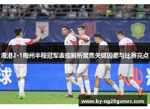 海港2-1梅州半程冠军表现解析聚焦关键因素与比赛亮点
