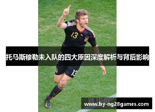 托马斯穆勒未入队的四大原因深度解析与背后影响