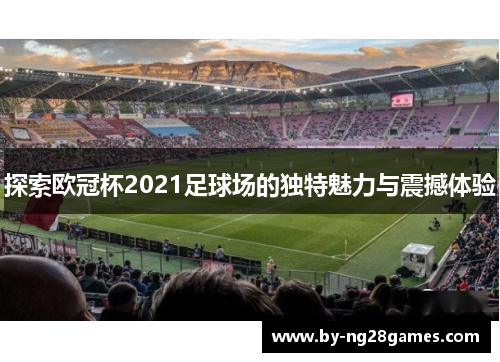 探索欧冠杯2021足球场的独特魅力与震撼体验