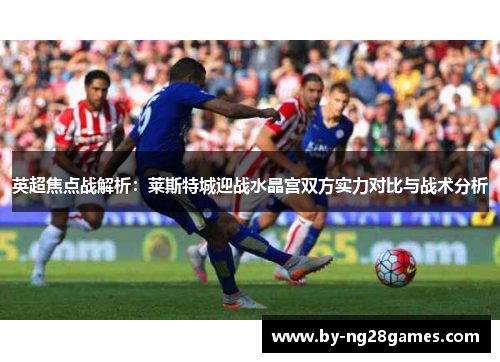 英超焦点战解析：莱斯特城迎战水晶宫双方实力对比与战术分析