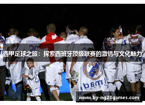 西甲足球之旅：探索西班牙顶级联赛的激情与文化魅力