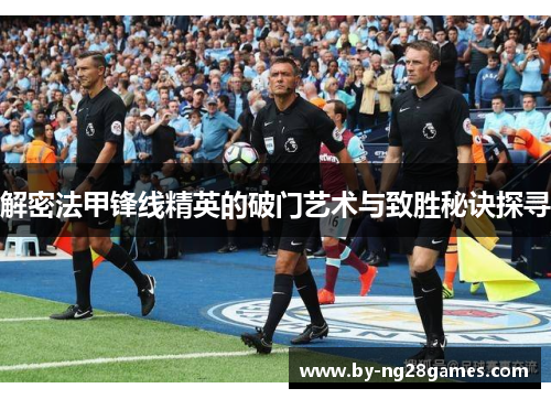 解密法甲锋线精英的破门艺术与致胜秘诀探寻
