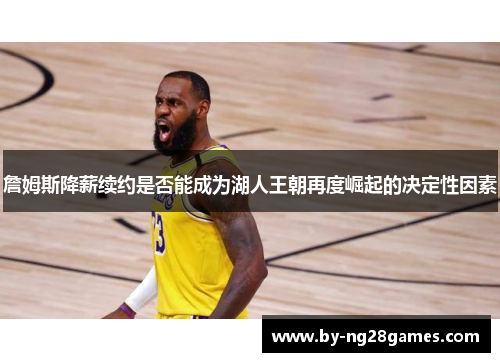 詹姆斯降薪续约是否能成为湖人王朝再度崛起的决定性因素