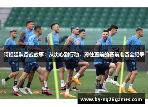 阿根廷队备战故事：从决心到行动，勇往直前的赛前准备全纪录