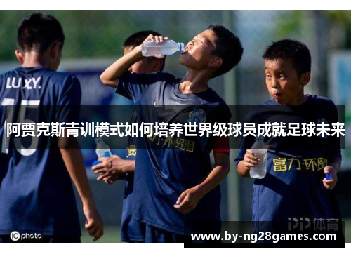 阿贾克斯青训模式如何培养世界级球员成就足球未来
