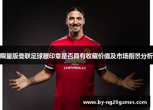 限量版曼联足球服印章是否具有收藏价值及市场前景分析