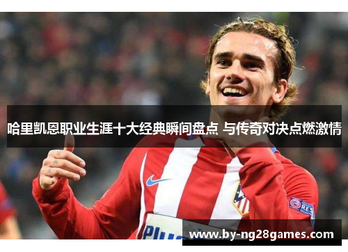 哈里凯恩职业生涯十大经典瞬间盘点 与传奇对决点燃激情