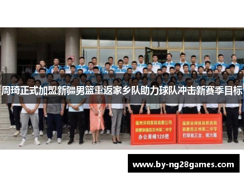 周琦正式加盟新疆男篮重返家乡队助力球队冲击新赛季目标