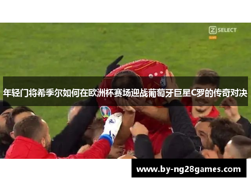 年轻门将希季尔如何在欧洲杯赛场迎战葡萄牙巨星C罗的传奇对决