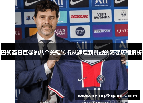 巴黎圣日耳曼的八个关键转折从辉煌到挑战的演变历程解析