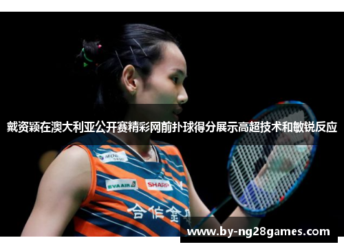戴资颖在澳大利亚公开赛精彩网前扑球得分展示高超技术和敏锐反应