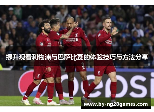 提升观看利物浦与巴萨比赛的体验技巧与方法分享