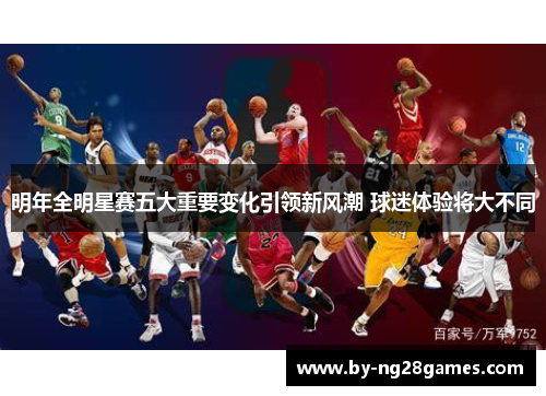 明年全明星赛五大重要变化引领新风潮 球迷体验将大不同