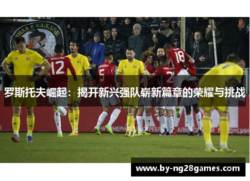 罗斯托夫崛起：揭开新兴强队崭新篇章的荣耀与挑战