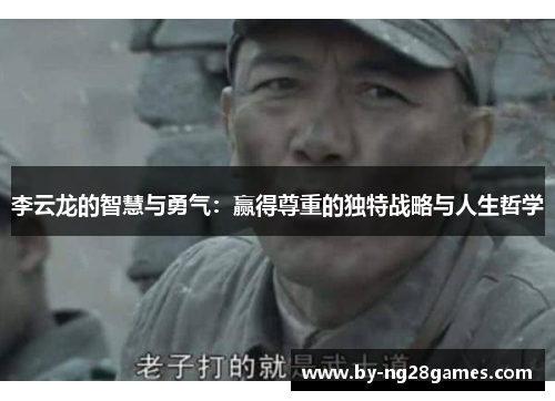 李云龙的智慧与勇气：赢得尊重的独特战略与人生哲学