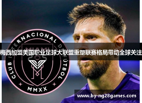 梅西加盟美国职业足球大联盟重塑联赛格局带动全球关注