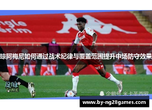 琼阿梅尼如何通过战术纪律与覆盖范围提升中场防守效果
