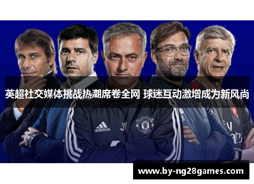 英超社交媒体挑战热潮席卷全网 球迷互动激增成为新风尚