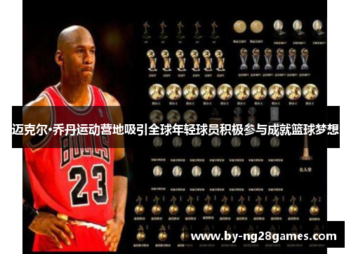 迈克尔·乔丹运动营地吸引全球年轻球员积极参与成就篮球梦想