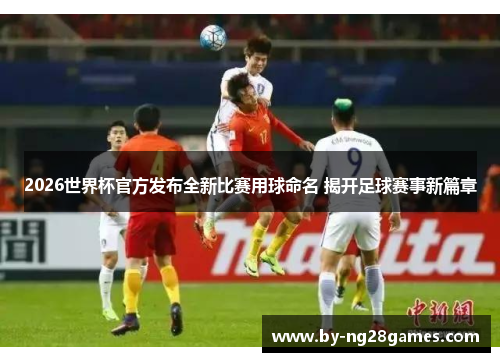 2026世界杯官方发布全新比赛用球命名 揭开足球赛事新篇章