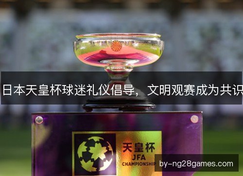 日本天皇杯球迷礼仪倡导，文明观赛成为共识