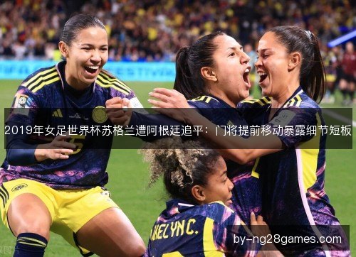 2019年女足世界杯苏格兰遭阿根廷追平：门将提前移动暴露细节短板